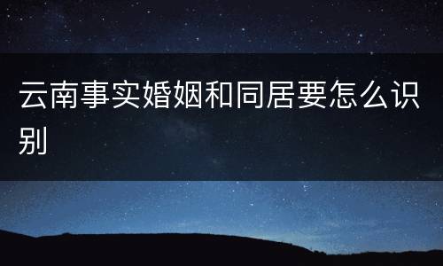 云南事实婚姻和同居要怎么识别