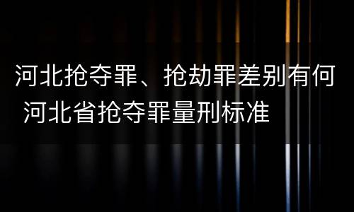 河北抢夺罪、抢劫罪差别有何 河北省抢夺罪量刑标准