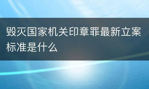 毁灭国家机关印章罪最新立案标准是什么