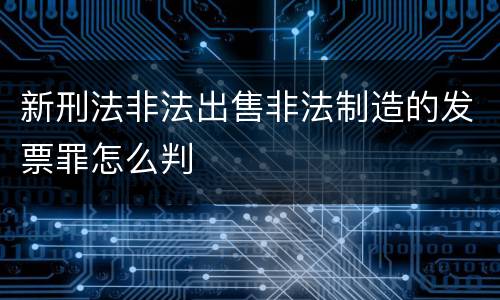 新刑法非法出售非法制造的发票罪怎么判