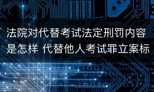 法院对代替考试法定刑罚内容是怎样 代替他人考试罪立案标准