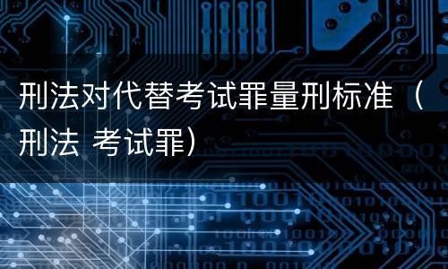 刑法对代替考试罪量刑标准（刑法 考试罪）