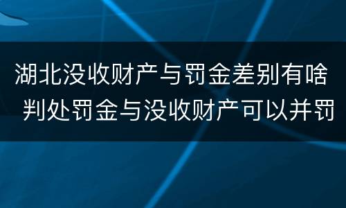 湖北没收财产与罚金差别有啥 判处罚金与没收财产可以并罚吗