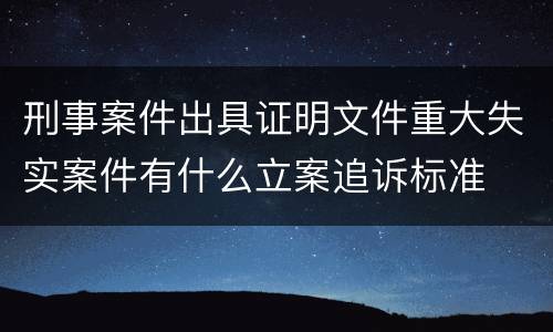 刑事案件出具证明文件重大失实案件有什么立案追诉标准