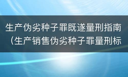 生产伪劣种子罪既遂量刑指南（生产销售伪劣种子罪量刑标准）