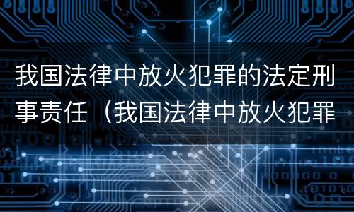 我国法律中放火犯罪的法定刑事责任（我国法律中放火犯罪的法定刑事责任是）