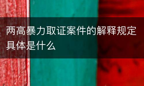 两高暴力取证案件的解释规定具体是什么