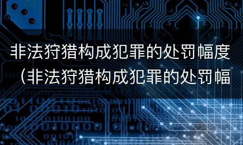 非法狩猎构成犯罪的处罚幅度（非法狩猎构成犯罪的处罚幅度是多少）
