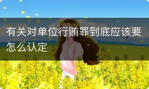 有关对单位行贿罪到底应该要怎么认定