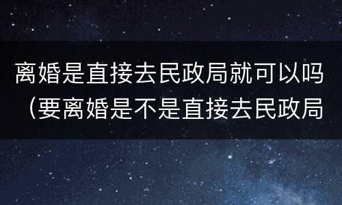 离婚是直接去民政局就可以吗（要离婚是不是直接去民政局就可以）