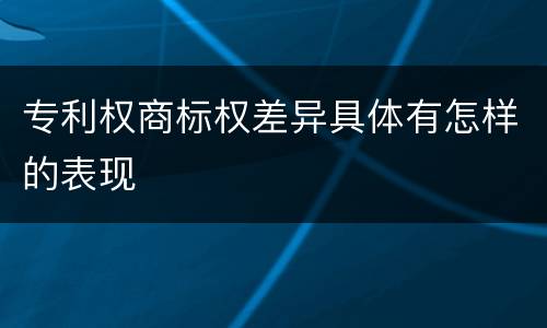 专利权商标权差异具体有怎样的表现
