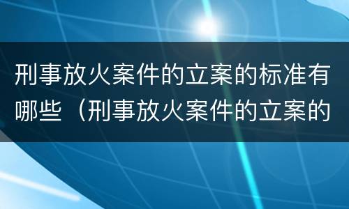 刑事放火案件的立案的标准有哪些（刑事放火案件的立案的标准有哪些内容）