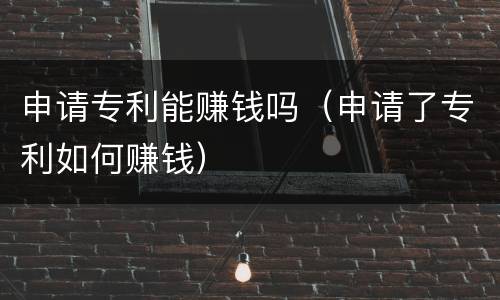 申请专利能赚钱吗（申请了专利如何赚钱）