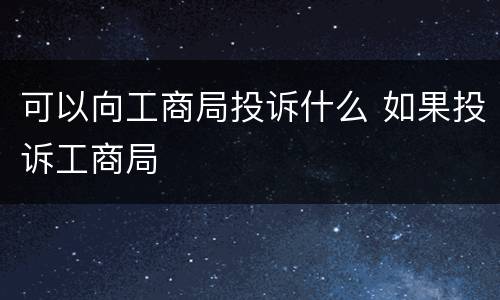 可以向工商局投诉什么 如果投诉工商局