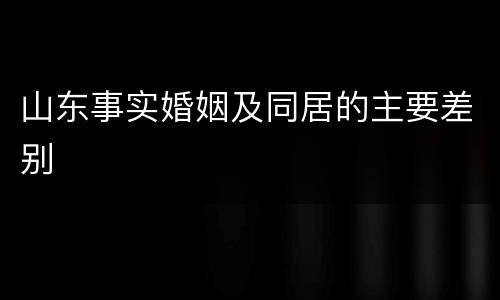 山东事实婚姻及同居的主要差别