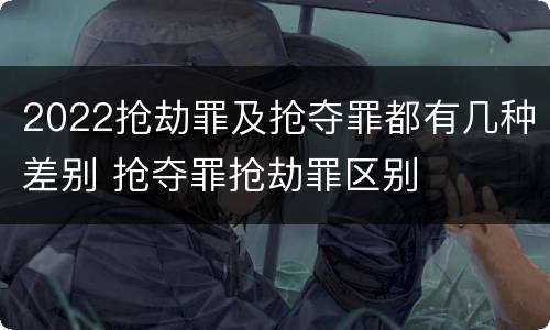 2022抢劫罪及抢夺罪都有几种差别 抢夺罪抢劫罪区别