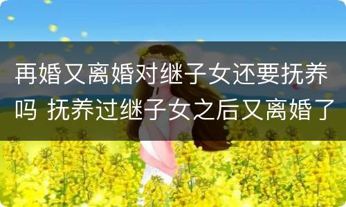 再婚又离婚对继子女还要抚养吗 抚养过继子女之后又离婚了
