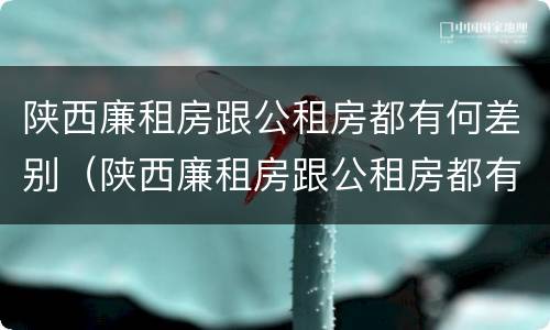 陕西廉租房跟公租房都有何差别（陕西廉租房跟公租房都有何差别呢）
