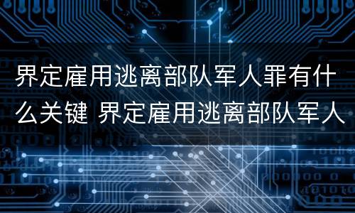 界定雇用逃离部队军人罪有什么关键 界定雇用逃离部队军人罪有什么关键要件