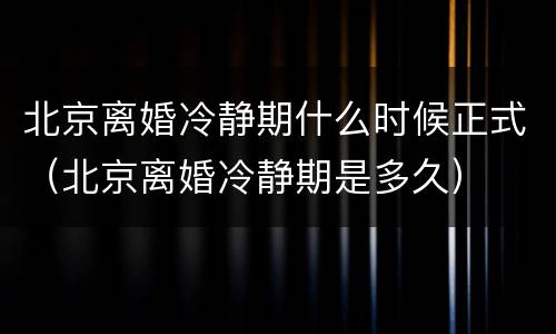 北京离婚冷静期什么时候正式（北京离婚冷静期是多久）