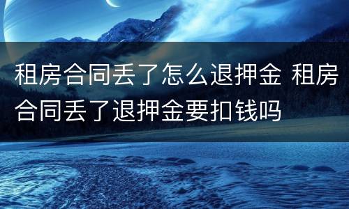 租房合同丢了怎么退押金 租房合同丢了退押金要扣钱吗