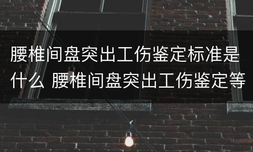 腰椎间盘突出工伤鉴定标准是什么 腰椎间盘突出工伤鉴定等级