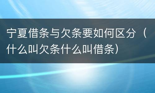 宁夏借条与欠条要如何区分（什么叫欠条什么叫借条）