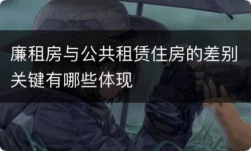 廉租房与公共租赁住房的差别关键有哪些体现