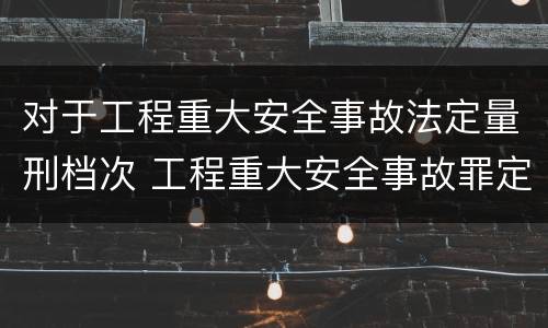 对于工程重大安全事故法定量刑档次 工程重大安全事故罪定义
