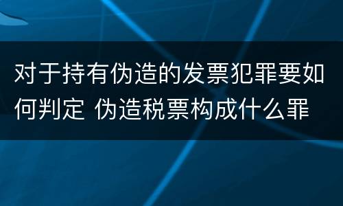 对于持有伪造的发票犯罪要如何判定 伪造税票构成什么罪