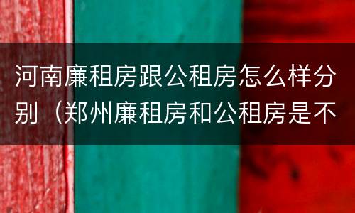 河南廉租房跟公租房怎么样分别（郑州廉租房和公租房是不是一样）