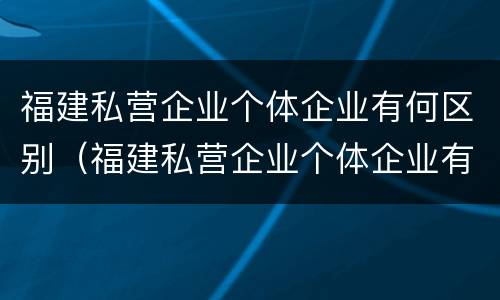 福建私营企业个体企业有何区别（福建私营企业个体企业有何区别呢）