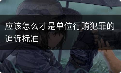 应该怎么才是单位行贿犯罪的追诉标准