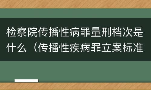 检察院传播性病罪量刑档次是什么（传播性疾病罪立案标准）