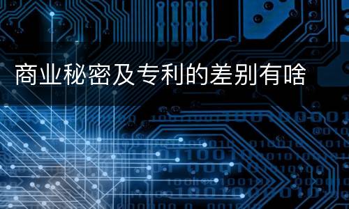 商业秘密及专利的差别有啥