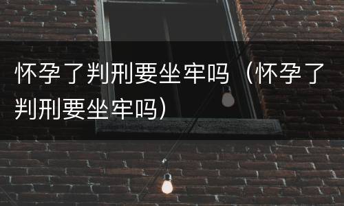 怀孕了判刑要坐牢吗（怀孕了判刑要坐牢吗）