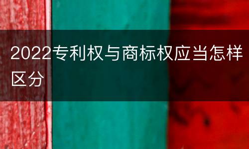 2022专利权与商标权应当怎样区分