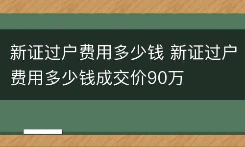 新证过户费用多少钱 新证过户费用多少钱成交价90万