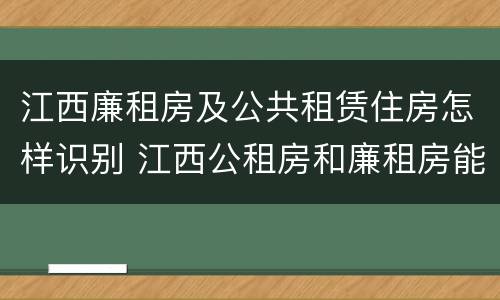 江西廉租房及公共租赁住房怎样识别 江西公租房和廉租房能买吗