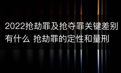 2022抢劫罪及抢夺罪关键差别有什么 抢劫罪的定性和量刑