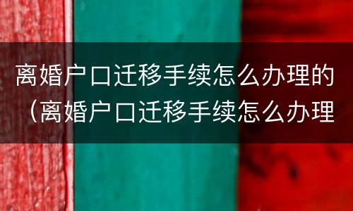 离婚户口迁移手续怎么办理的（离婚户口迁移手续怎么办理的流程）