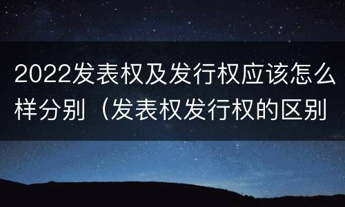 2022发表权及发行权应该怎么样分别（发表权发行权的区别）