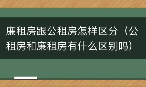 廉租房跟公租房怎样区分（公租房和廉租房有什么区别吗）
