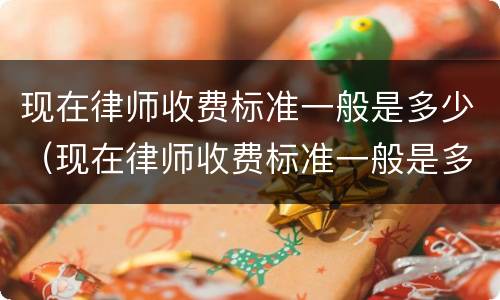 现在律师收费标准一般是多少（现在律师收费标准一般是多少钱一个月）