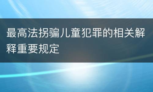 最高法拐骗儿童犯罪的相关解释重要规定