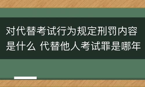 对代替考试行为规定刑罚内容是什么 代替他人考试罪是哪年规定