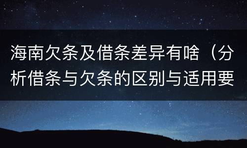 海南欠条及借条差异有啥（分析借条与欠条的区别与适用要点）