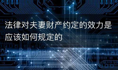 法律对夫妻财产约定的效力是应该如何规定的