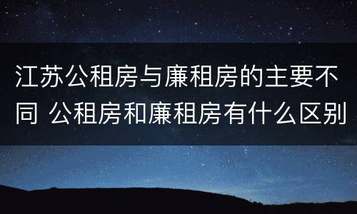 江苏公租房与廉租房的主要不同 公租房和廉租房有什么区别,哪个更好点