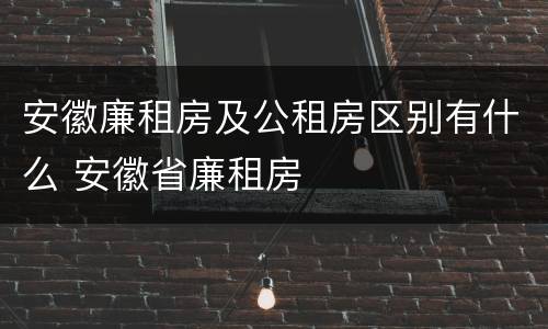 安徽廉租房及公租房区别有什么 安徽省廉租房